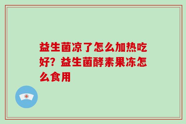 益生菌凉了怎么加热吃好？益生菌酵素果冻怎么食用