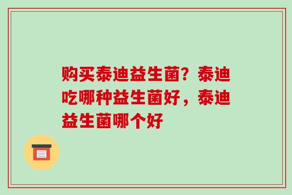 购买泰迪益生菌？泰迪吃哪种益生菌好，泰迪益生菌哪个好