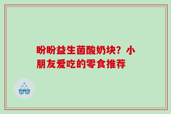 盼盼益生菌酸奶块？小朋友爱吃的零食推荐