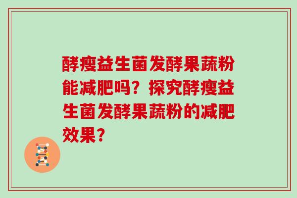 酵瘦益生菌发酵果蔬粉能吗？探究酵瘦益生菌发酵果蔬粉的效果？