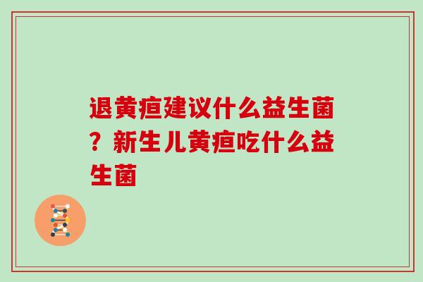 退黄疸建议什么益生菌？新生儿黄疸吃什么益生菌