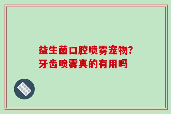 益生菌口腔喷雾宠物？牙齿喷雾真的有用吗