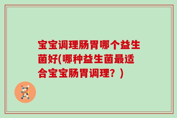 宝宝调理肠胃哪个益生菌好(哪种益生菌最适合宝宝肠胃调理？)