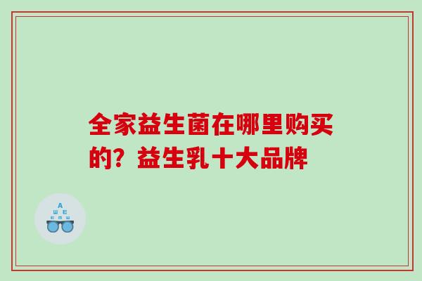 全家益生菌在哪里购买的？益生乳十大品牌