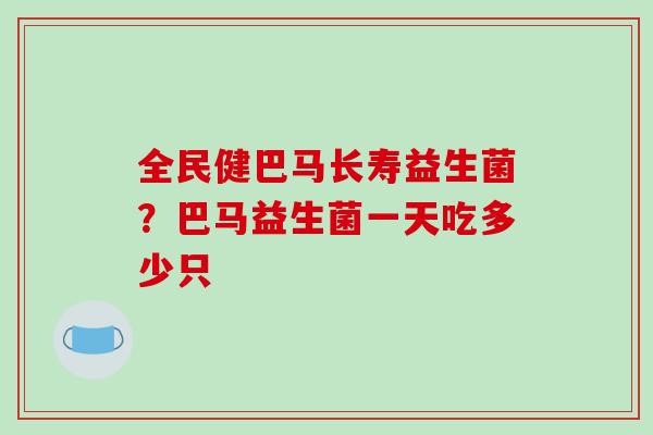 全民健巴马长寿益生菌？巴马益生菌一天吃多少只