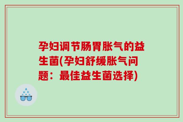 孕妇调节肠胃的益生菌(孕妇舒缓问题：佳益生菌选择)