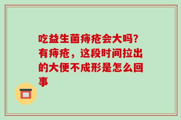 吃益生菌痔疮会大吗？有痔疮，这段时间拉出的大便不成形是怎么回事