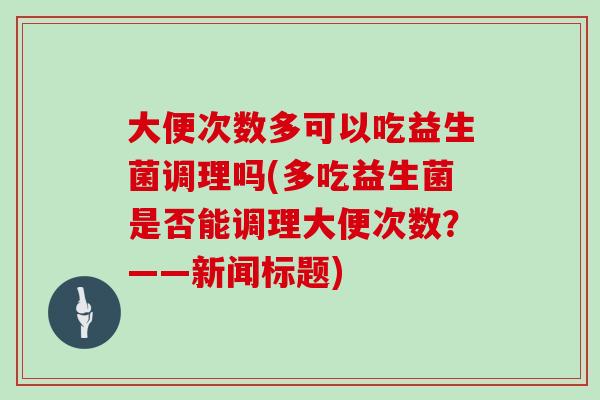 大便次数多可以吃益生菌调理吗(多吃益生菌是否能调理大便次数？——新闻标题)