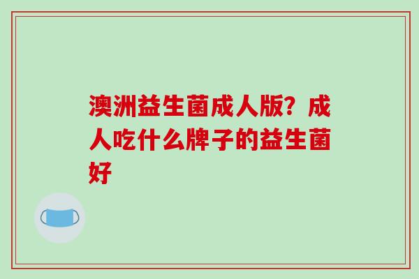 澳洲益生菌成人版？成人吃什么牌子的益生菌好