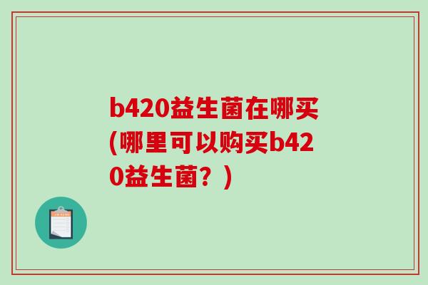 b420益生菌在哪买(哪里可以购买b420益生菌？)