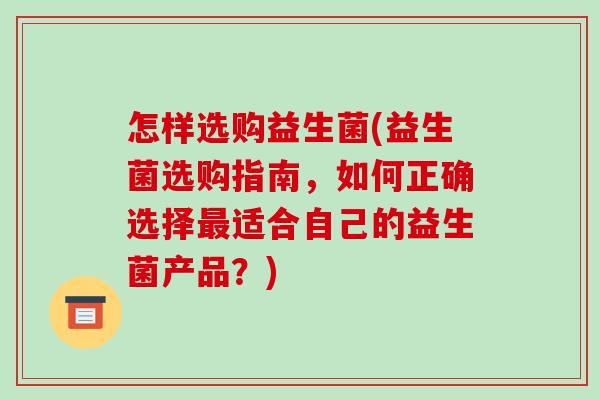 怎样选购益生菌(益生菌选购指南，如何正确选择最适合自己的益生菌产品？)