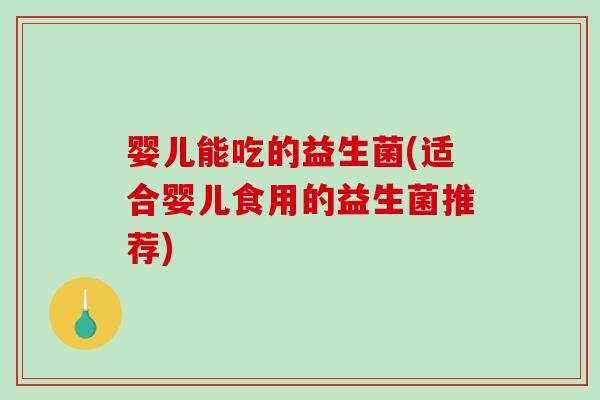 婴儿能吃的益生菌(适合婴儿食用的益生菌推荐) 婴儿能吃的益生菌(适合婴儿食用的益生菌推荐)