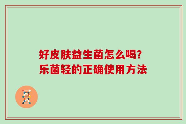 好益生菌怎么喝?乐菌轻的正确使用方法 好益生菌怎么喝?乐菌轻的正确使用方法