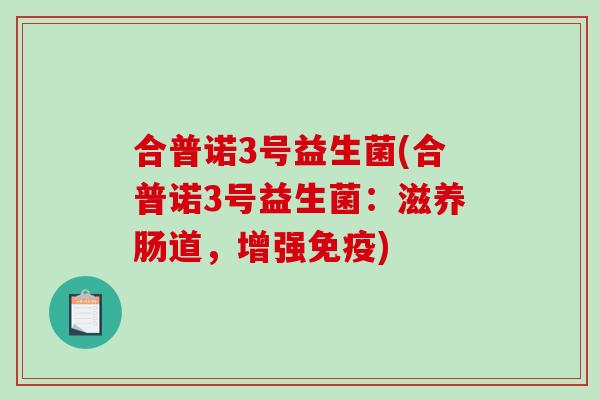合普诺3号益生菌(合普诺3号益生菌：滋养肠道，增强免疫)