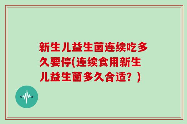 新生儿益生菌连续吃多久要停(连续食用新生儿益生菌多久合适？)
