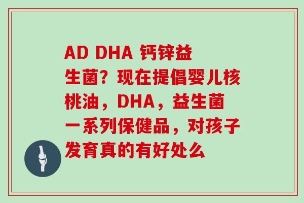 AD DHA 钙锌益生菌？现在提倡婴儿核桃油，DHA，益生菌一系列保健品，对孩子发育真的有好处么
