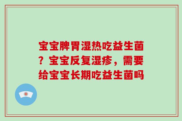 宝宝脾胃湿热吃益生菌?宝宝反复,需要给宝宝长期吃益生菌吗 宝宝脾胃湿热吃益生菌?宝宝反复,需要给宝宝长期吃益生菌吗
