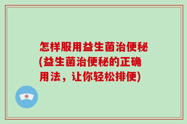 怎样服用益生菌(益生菌的正确用法，让你轻松排便)