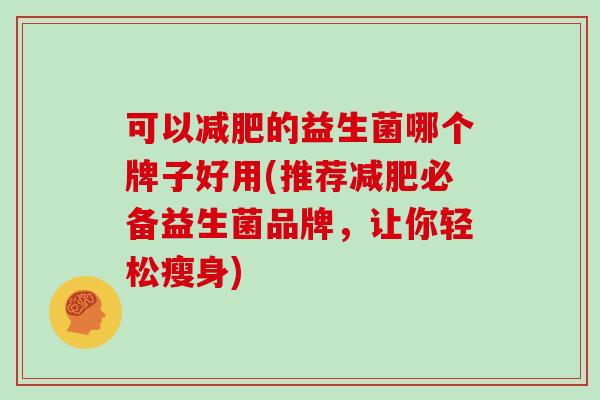 可以减肥的益生菌哪个牌子好用(推荐减肥必备益生菌品牌，让你轻松瘦身)