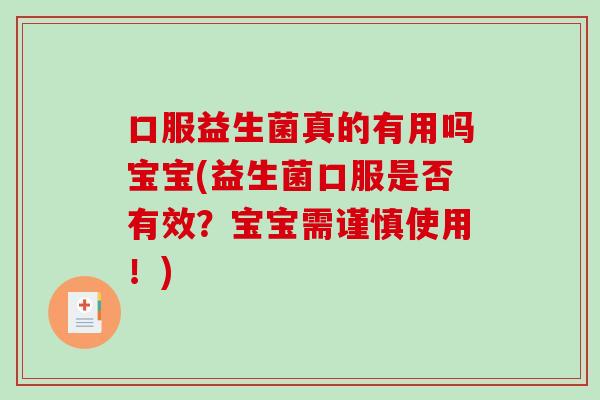 口服益生菌真的有用吗宝宝(益生菌口服是否有效?宝宝需谨慎使用!) 口服益生菌真的有用吗宝宝(益生菌口服是否有效?宝宝需谨慎使用!)