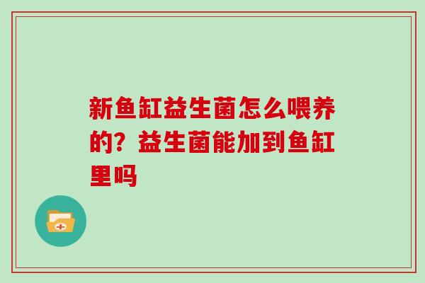 新鱼缸益生菌怎么喂养的？益生菌能加到鱼缸里吗