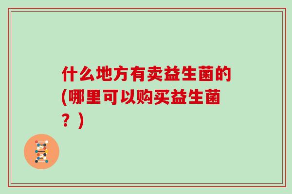 什么地方有卖益生菌的(哪里可以购买益生菌？)