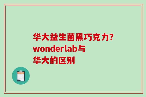 华大益生菌黑巧克力?wonderlab与华大的区别 华大益生菌黑巧克力?wonderlab与华大的区别