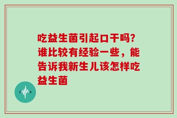 吃益生菌引起口干吗?谁比较有经验一些,能告诉我新生儿该怎样吃益生菌 吃益生菌引起口干吗?谁比较有经验一些,能告诉我新生儿该怎样吃益生菌