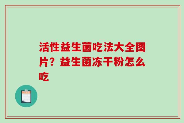 活性益生菌吃法大全图片?益生菌冻干粉怎么吃 活性益生菌吃法大全图片?益生菌冻干粉怎么吃