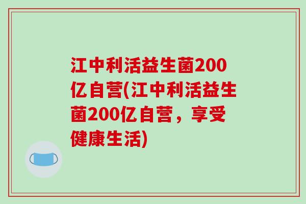 江中利活益生菌200亿自营(江中利活益生菌200亿自营,享受健康生活) 江中利活益生菌200亿自营(江中利活益生菌200亿自营,享受健康生活)
