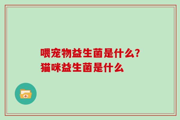 喂宠物益生菌是什么？猫咪益生菌是什么