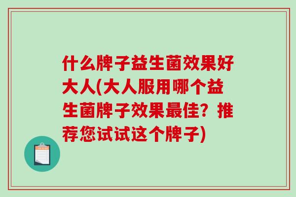什么牌子益生菌效果好大人(大人服用哪个益生菌牌子效果佳?推荐您试试这个牌子) 什么牌子益生菌效果好大人(大人服用哪个益生菌牌子效果佳?推荐您试试这个牌子)