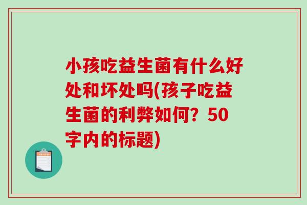 小孩吃益生菌有什么好处和坏处吗(孩子吃益生菌的利弊如何?50字内的标题) 小孩吃益生菌有什么好处和坏处吗(孩子吃益生菌的利弊如何?50字内的标题)