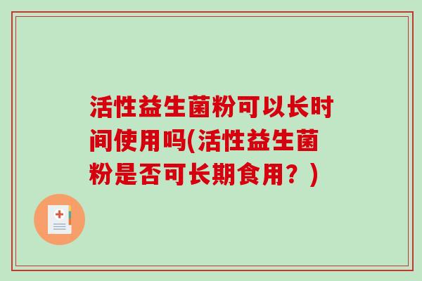 活性益生菌粉可以长时间使用吗(活性益生菌粉是否可长期食用？)