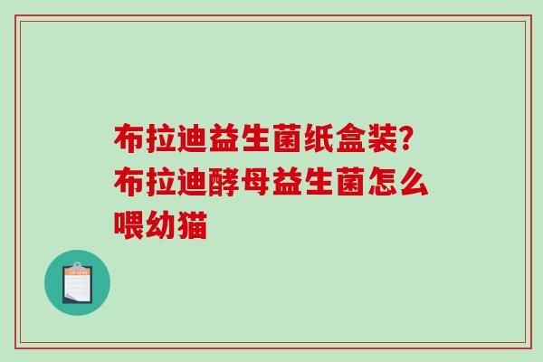 布拉迪益生菌纸盒装?布拉迪酵母益生菌怎么喂幼猫 布拉迪益生菌纸盒装?布拉迪酵母益生菌怎么喂幼猫