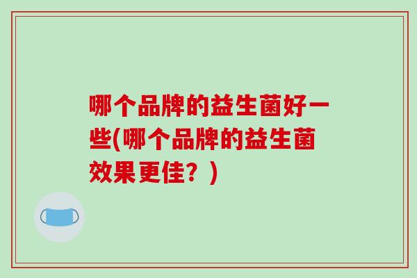 哪个品牌的益生菌好一些(哪个品牌的益生菌效果更佳？)