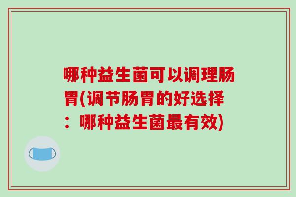哪种益生菌可以调理肠胃(调节肠胃的好选择：哪种益生菌最有效)