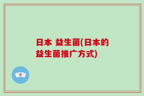 日本 益生菌(日本的益生菌推广方式) 日本 益生菌(日本的益生菌推广方式)