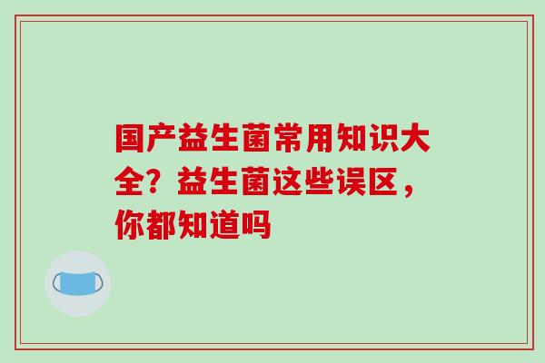国产益生菌常用知识大全？益生菌这些误区，你都知道吗