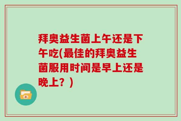 拜奥益生菌上午还是下午吃(最佳的拜奥益生菌服用时间是早上还是晚上？)