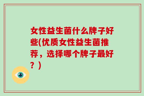 女性益生菌什么牌子好些(优质女性益生菌推荐，选择哪个牌子最好？)