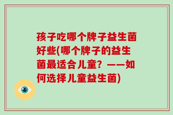 孩子吃哪个牌子益生菌好些(哪个牌子的益生菌适合儿童？——如何选择儿童益生菌)