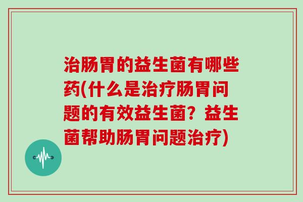 肠胃的益生菌有哪些药(什么是肠胃问题的有效益生菌?益生菌帮助肠胃问题) 肠胃的益生菌有哪些药(什么是肠胃问题的有效益生菌?益生菌帮助肠胃问题)