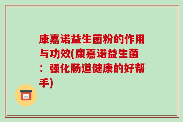 康嘉诺益生菌粉的作用与功效(康嘉诺益生菌：强化肠道健康的好帮手)