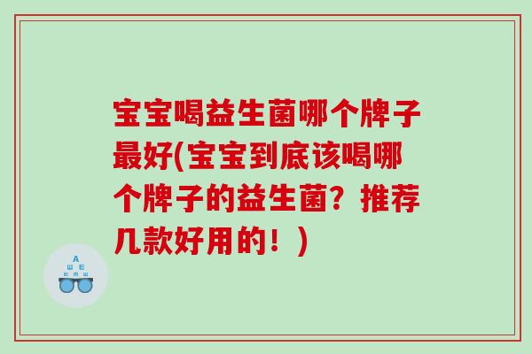 宝宝喝益生菌哪个牌子好(宝宝到底该喝哪个牌子的益生菌？推荐几款好用的！)