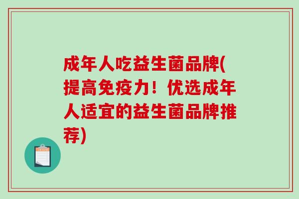 成年人吃益生菌品牌(提高力!优选成年人适宜的益生菌品牌推荐) 成年人吃益生菌品牌(提高力!优选成年人适宜的益生菌品牌推荐)