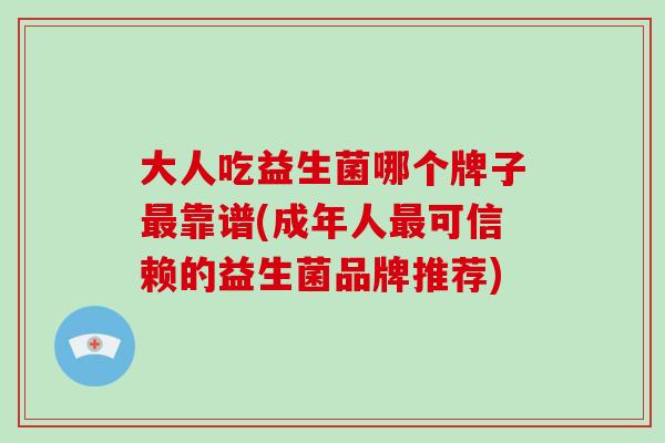 大人吃益生菌哪个牌子靠谱(成年人可信赖的益生菌品牌推荐)