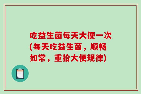 吃益生菌每天大便一次(每天吃益生菌，顺畅如常，重拾大便规律)