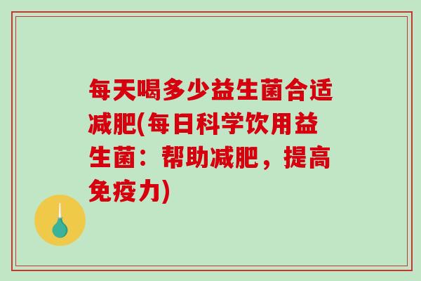 每天喝多少益生菌合适(每日科学饮用益生菌：帮助，提高力)