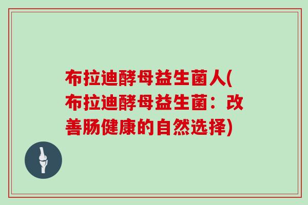 布拉迪酵母益生菌人(布拉迪酵母益生菌:改善肠健康的自然选择) 布拉迪酵母益生菌人(布拉迪酵母益生菌:改善肠健康的自然选择)